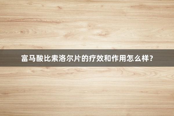 富马酸比索洛尔片的疗效和作用怎么样？